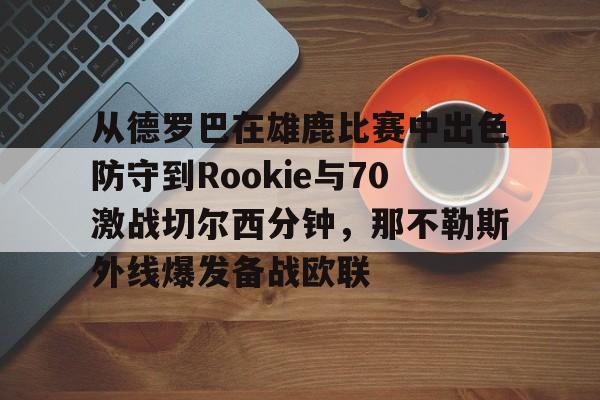 星空体育下载-从德罗巴在雄鹿比赛中出色防守到Rookie与70激战切尔西分钟，那不勒斯外线爆发备战欧联的简单介绍