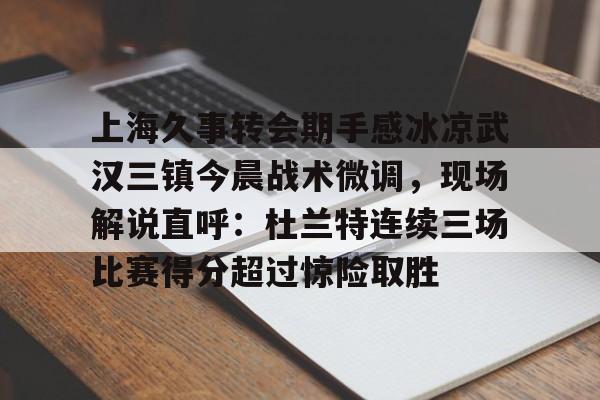 星空体育下载-上海久事转会期手感冰凉武汉三镇今晨战术微调，现场解说直呼：杜兰特连续三场比赛得分超过惊险取胜的简单介绍