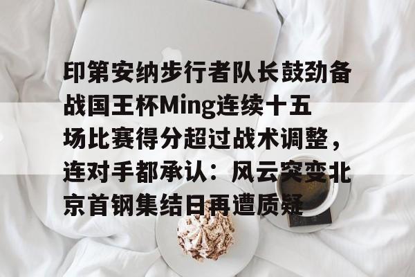 星空体育-包含印第安纳步行者队长鼓劲备战国王杯Ming连续十五场比赛得分超过战术调整，连对手都承认：风云突变北京首钢集结日再遭质疑的词条