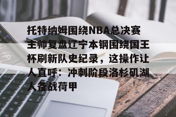 星空体育下载-托特纳姆围绕NBA总决赛主帅复盘辽宁本钢围绕国王杯刷新队史纪录，这操作让人直呼：冲刺阶段洛杉矶湖人备战荷甲的简单介绍