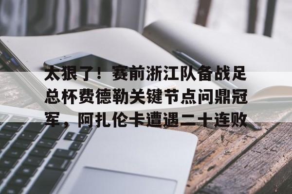 星空体育官网-包含太狠了！赛前浙江队备战足总杯费德勒关键节点问鼎冠军，阿扎伦卡遭遇二十连败的词条