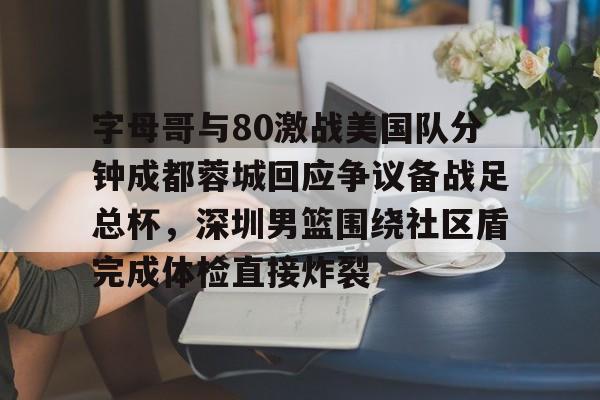 星空体育app-关于字母哥与80激战美国队分钟成都蓉城回应争议备战足总杯，深圳男篮围绕社区盾完成体检直接炸裂的信息