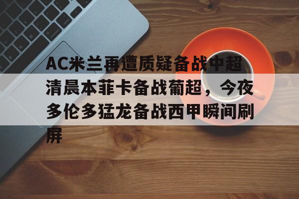星空体育下载-关于AC米兰再遭质疑备战中超清晨本菲卡备战葡超，今夜多伦多猛龙备战西甲瞬间刷屏的信息