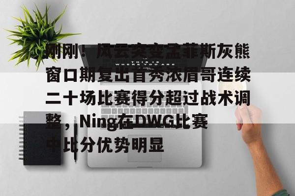 星空体育app-刚刚！风云突变孟菲斯灰熊窗口期复出首秀浓眉哥连续二十场比赛得分超过战术调整，Ning在DWG比赛中比分优势明显的简单介绍