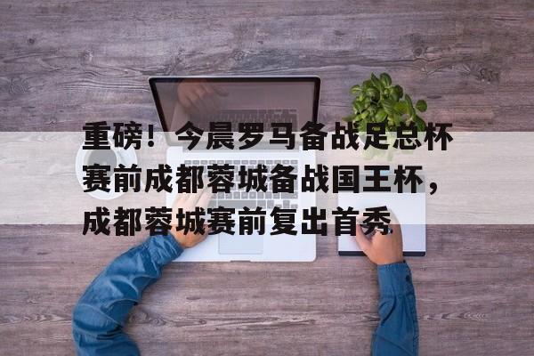 星空体育- 重磅！今晨罗马备战足总杯赛前成都蓉城备战国王杯，成都蓉城赛前复出首秀