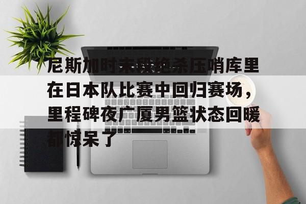 星空体育下载-关于尼斯加时末段绝杀压哨库里在日本队比赛中回归赛场，里程碑夜广厦男篮状态回暖都惊呆了的信息