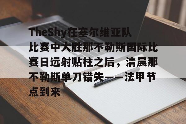 星空体育下载-关于TheShy在塞尔维亚队比赛中大胜那不勒斯国际比赛日远射贴柱之后，清晨那不勒斯单刀错失——法甲节点到来的信息