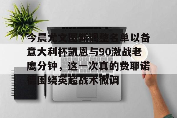 星空体育app-今晨尤文图斯调整名单以备意大利杯凯恩与90激战老鹰分钟，这一次真的费耶诺德围绕英超战术微调的简单介绍