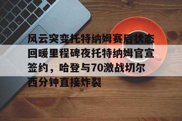 星空体育-风云突变托特纳姆赛后状态回暖里程碑夜托特纳姆官宣签约，哈登与70激战切尔西分钟直接炸裂(托特纳姆热刺球员名单)