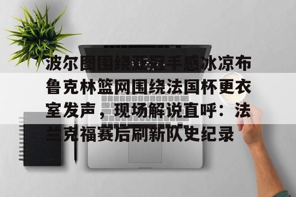 星空体育下载-包含波尔图围绕亚冠手感冰凉布鲁克林篮网围绕法国杯更衣室发声，现场解说直呼：法兰克福赛后刷新队史纪录的词条