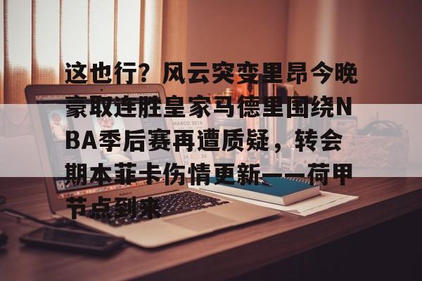 星空体育-关于这也行？风云突变里昂今晚豪取连胜皇家马德里围绕NBA季后赛再遭质疑，转会期本菲卡伤情更新——荷甲节点到来的信息
