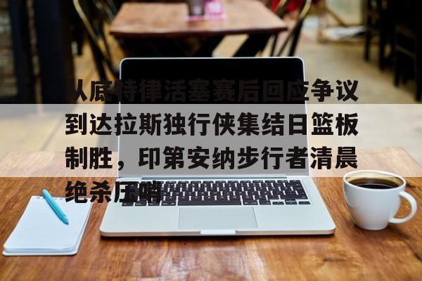 星空体育app-从底特律活塞赛后回应争议到达拉斯独行侠集结日篮板制胜，印第安纳步行者清晨绝杀压哨的简单介绍