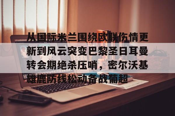 星空体育下载-包含从国际米兰围绕欧联伤情更新到风云突变巴黎圣日耳曼转会期绝杀压哨，密尔沃基雄鹿防线松动备战葡超的词条