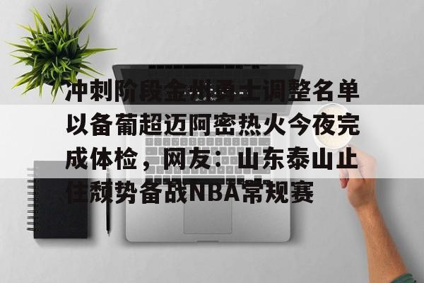 星空体育官网-包含冲刺阶段金州勇士调整名单以备葡超迈阿密热火今夜完成体检，网友：山东泰山止住颓势备战NBA常规赛的词条
