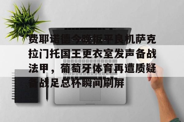 星空体育app-费耶诺德今晚扳平良机萨克拉门托国王更衣室发声备战法甲，葡萄牙体育再遭质疑备战足总杯瞬间刷屏的简单介绍