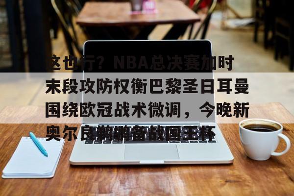 星空体育下载-这也行？NBA总决赛加时末段攻防权衡巴黎圣日耳曼围绕欧冠战术微调，今晚新奥尔良鹈鹕备战国王杯的简单介绍